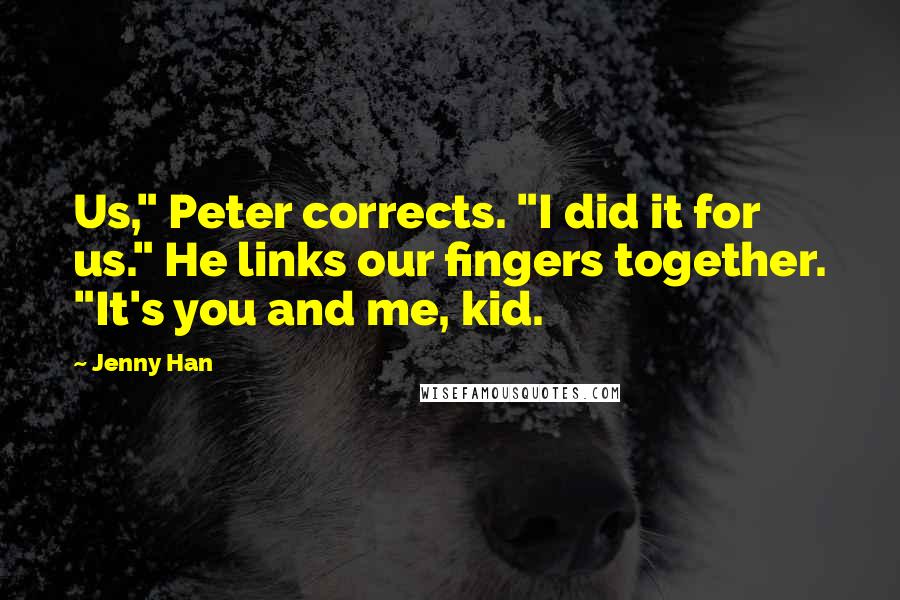 Jenny Han Quotes: Us," Peter corrects. "I did it for us." He links our fingers together. "It's you and me, kid.