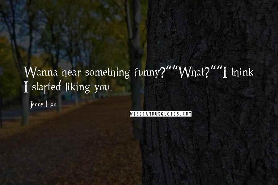 Jenny Han Quotes: Wanna hear something funny?""What?""I think I started liking you.