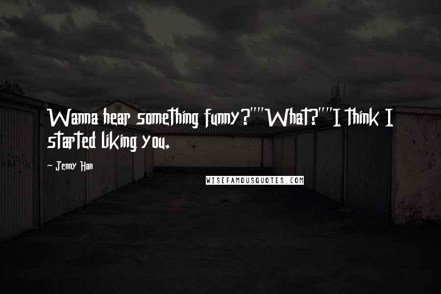 Jenny Han Quotes: Wanna hear something funny?""What?""I think I started liking you.