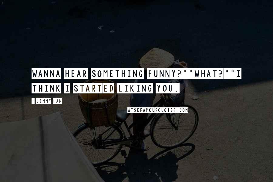 Jenny Han Quotes: Wanna hear something funny?""What?""I think I started liking you.