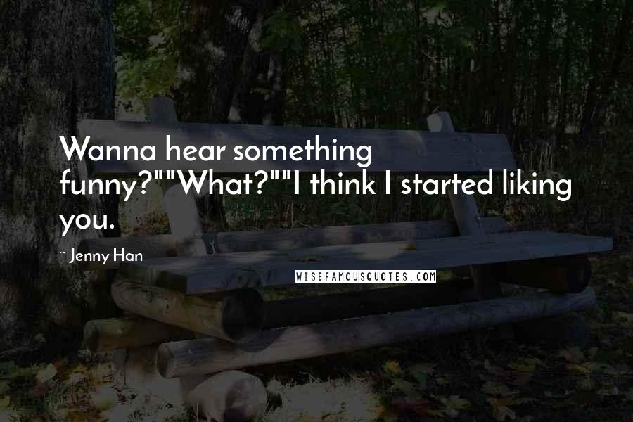 Jenny Han Quotes: Wanna hear something funny?""What?""I think I started liking you.