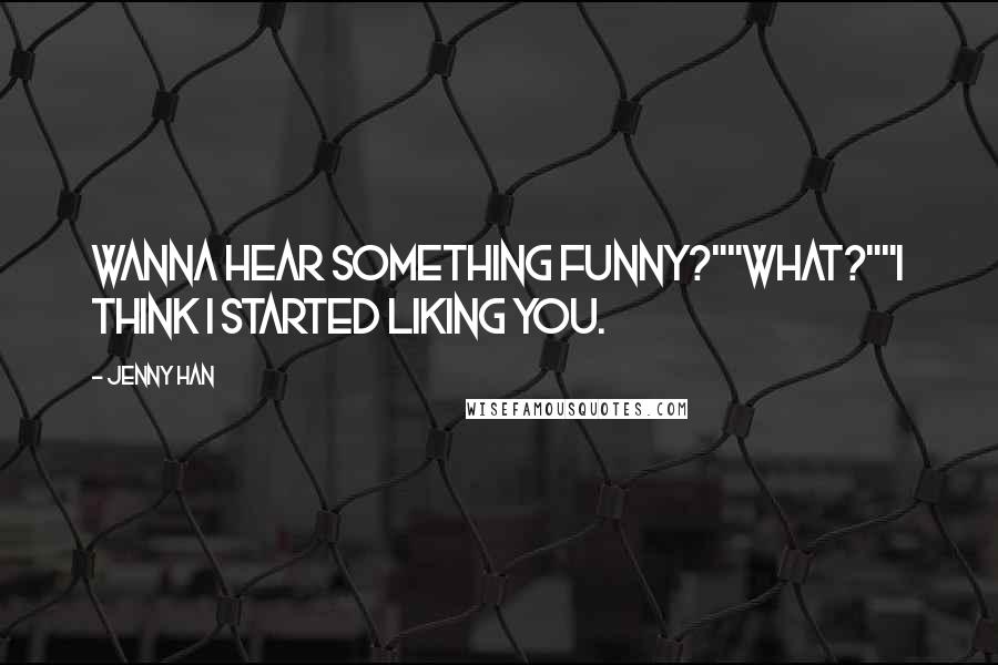 Jenny Han Quotes: Wanna hear something funny?""What?""I think I started liking you.