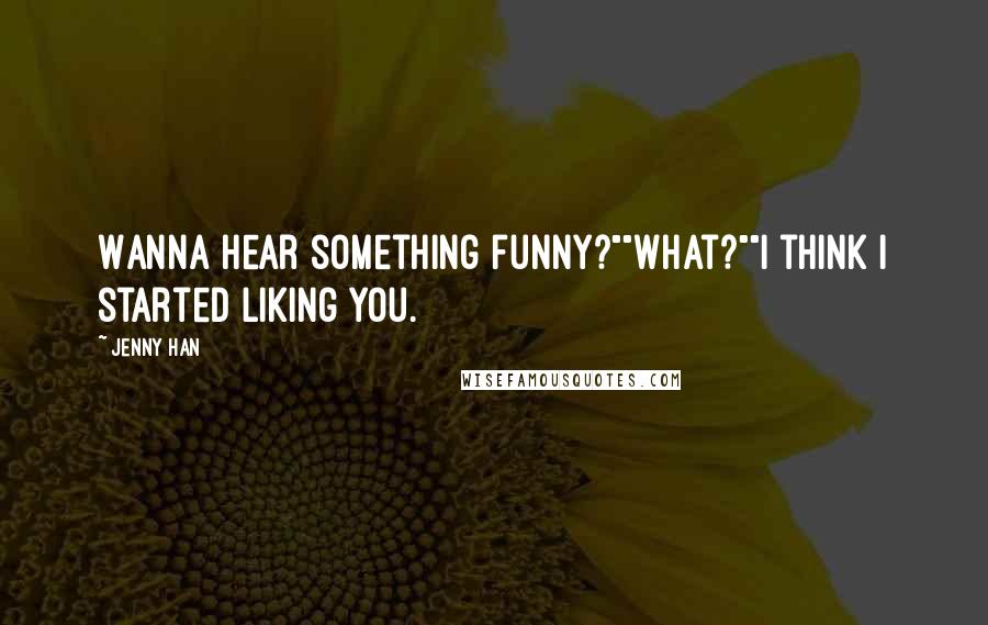 Jenny Han Quotes: Wanna hear something funny?""What?""I think I started liking you.