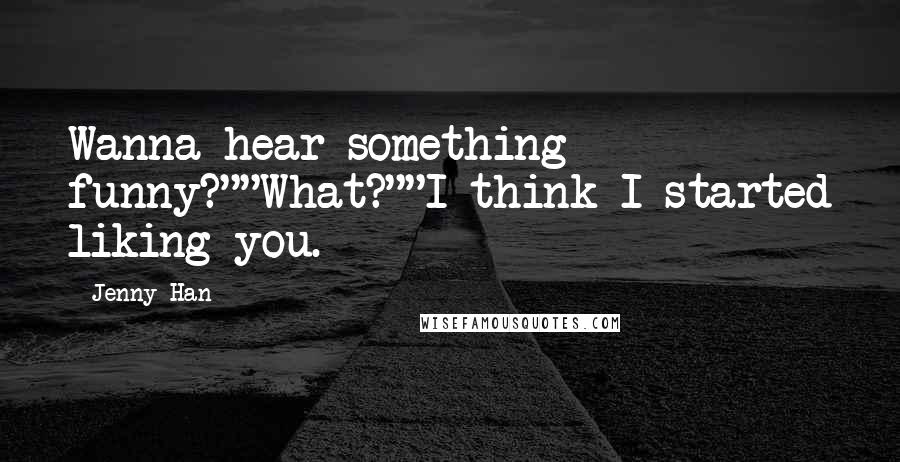 Jenny Han Quotes: Wanna hear something funny?""What?""I think I started liking you.