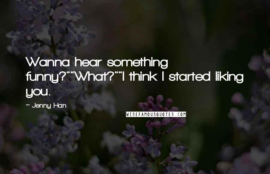 Jenny Han Quotes: Wanna hear something funny?""What?""I think I started liking you.