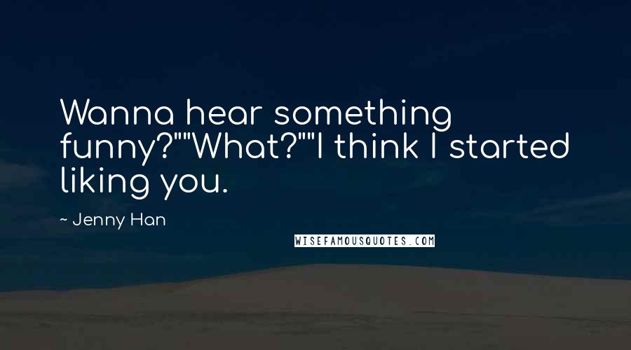 Jenny Han Quotes: Wanna hear something funny?""What?""I think I started liking you.