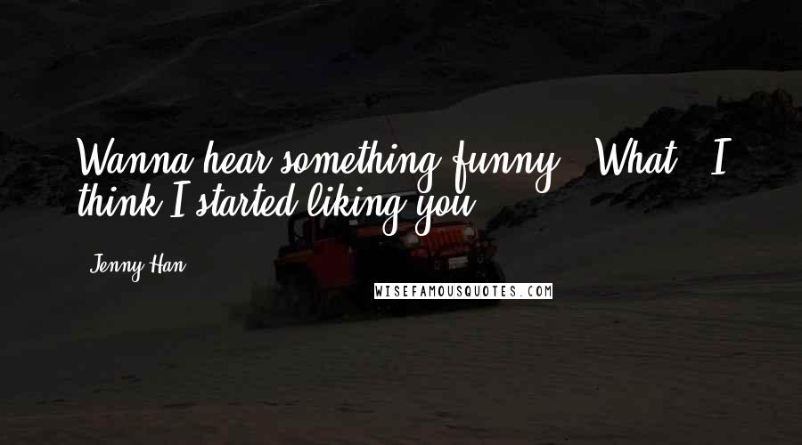 Jenny Han Quotes: Wanna hear something funny?""What?""I think I started liking you.
