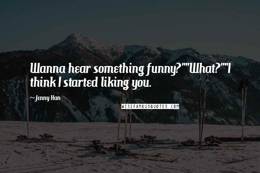 Jenny Han Quotes: Wanna hear something funny?""What?""I think I started liking you.