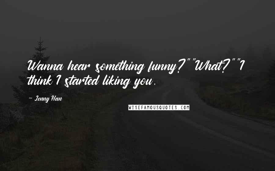 Jenny Han Quotes: Wanna hear something funny?""What?""I think I started liking you.