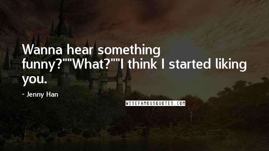Jenny Han Quotes: Wanna hear something funny?""What?""I think I started liking you.