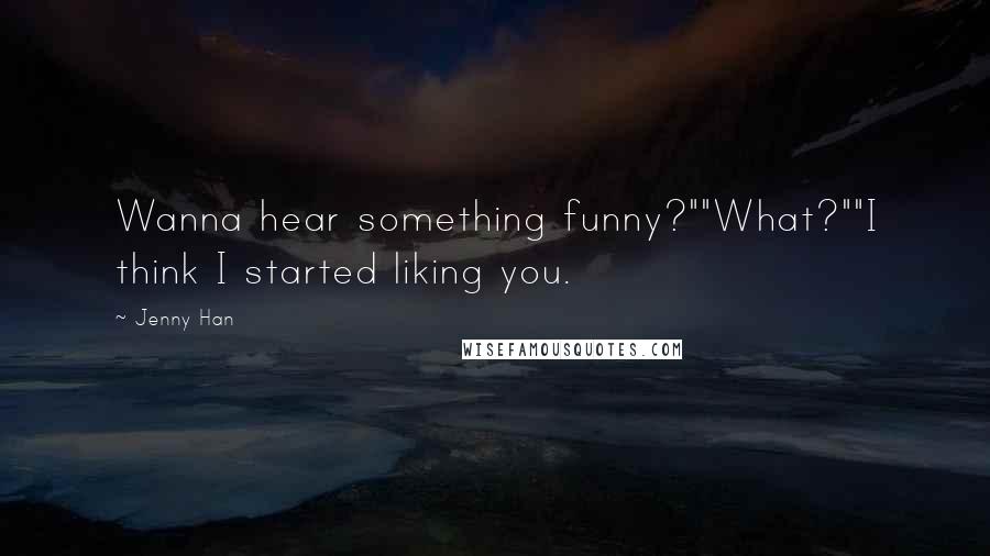 Jenny Han Quotes: Wanna hear something funny?""What?""I think I started liking you.