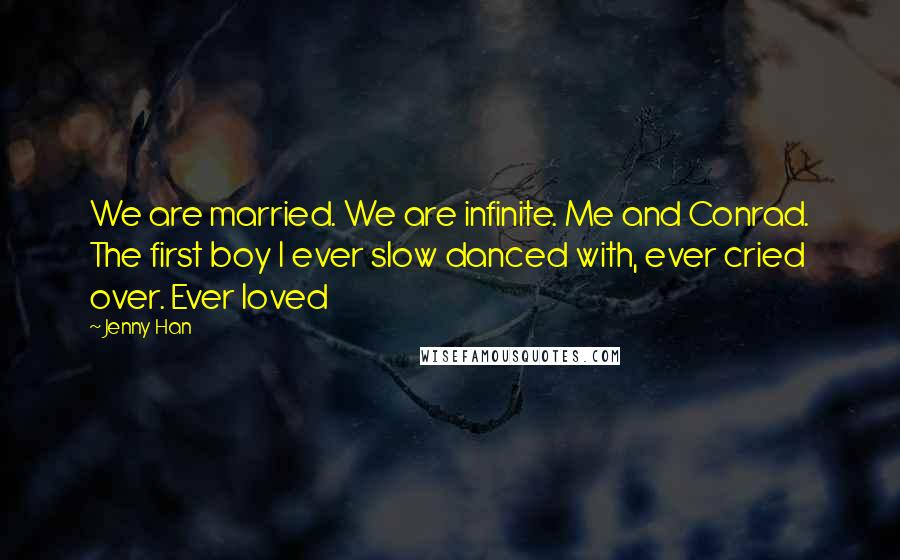 Jenny Han Quotes: We are married. We are infinite. Me and Conrad. The first boy I ever slow danced with, ever cried over. Ever loved