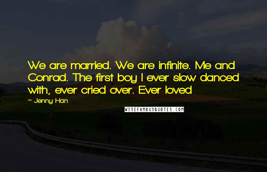 Jenny Han Quotes: We are married. We are infinite. Me and Conrad. The first boy I ever slow danced with, ever cried over. Ever loved