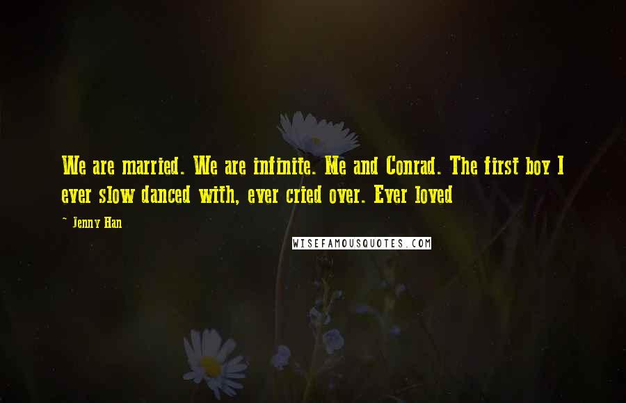 Jenny Han Quotes: We are married. We are infinite. Me and Conrad. The first boy I ever slow danced with, ever cried over. Ever loved