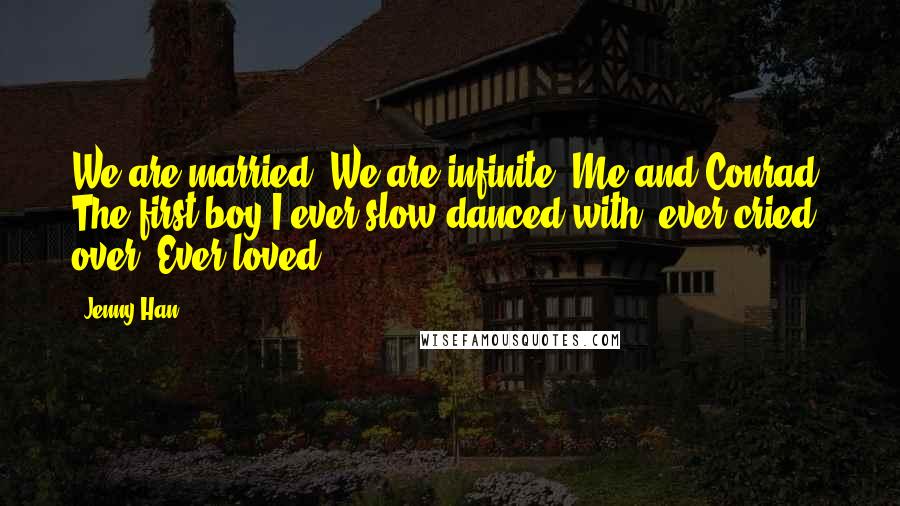 Jenny Han Quotes: We are married. We are infinite. Me and Conrad. The first boy I ever slow danced with, ever cried over. Ever loved