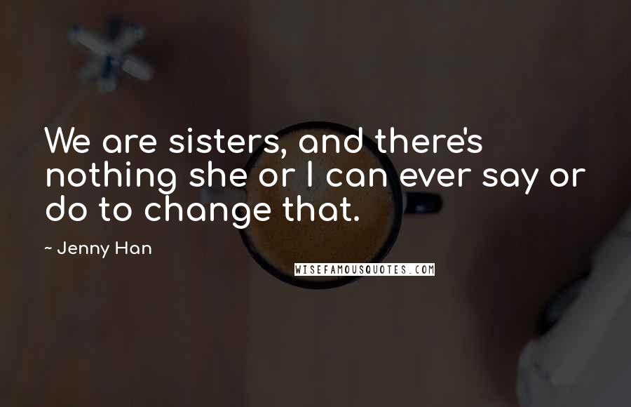 Jenny Han Quotes: We are sisters, and there's nothing she or I can ever say or do to change that.