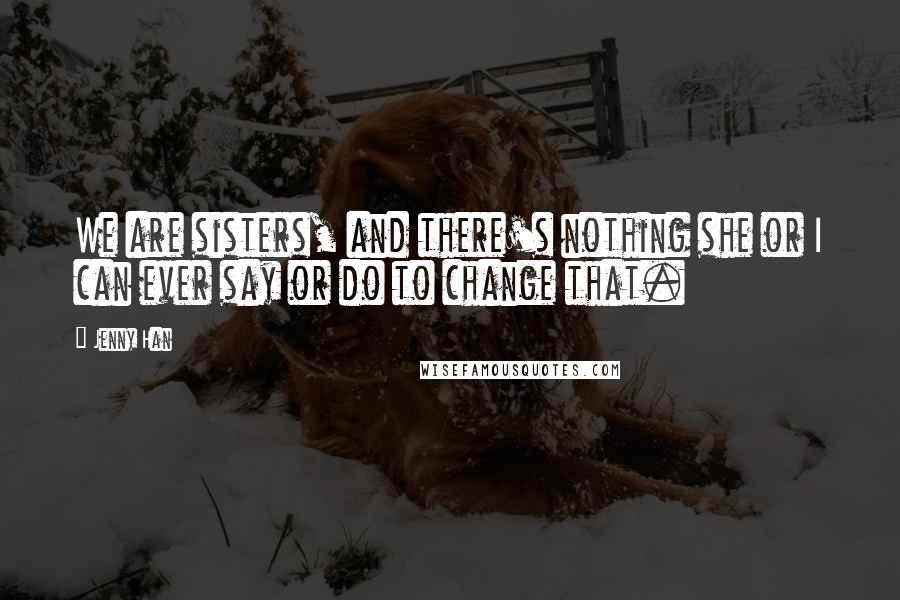 Jenny Han Quotes: We are sisters, and there's nothing she or I can ever say or do to change that.
