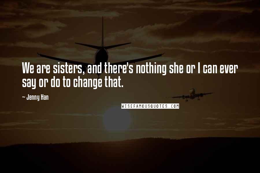 Jenny Han Quotes: We are sisters, and there's nothing she or I can ever say or do to change that.