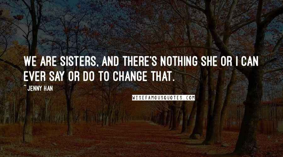 Jenny Han Quotes: We are sisters, and there's nothing she or I can ever say or do to change that.