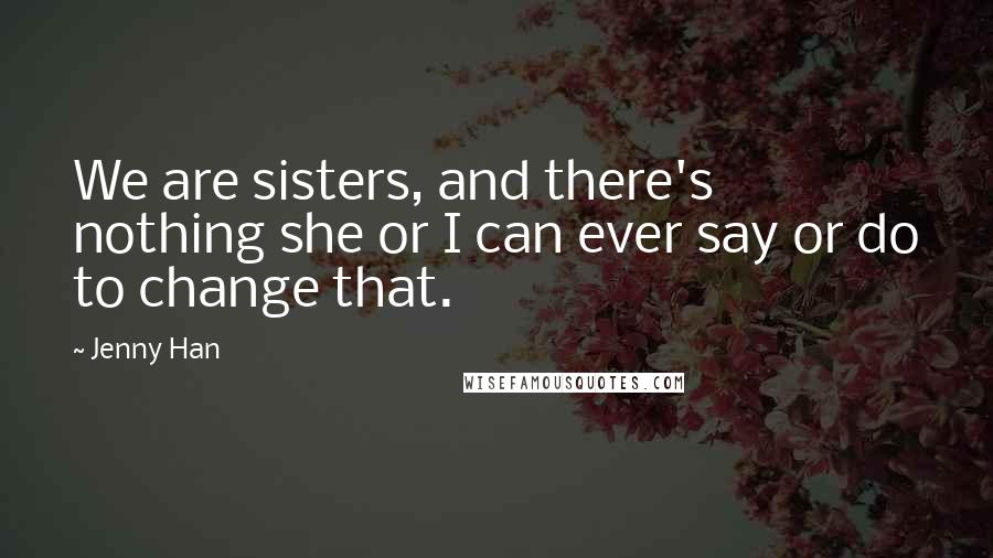 Jenny Han Quotes: We are sisters, and there's nothing she or I can ever say or do to change that.