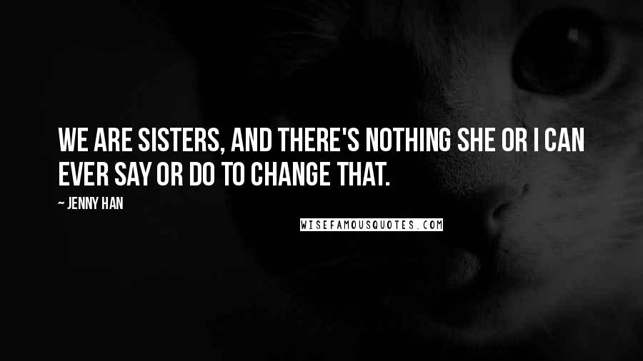 Jenny Han Quotes: We are sisters, and there's nothing she or I can ever say or do to change that.