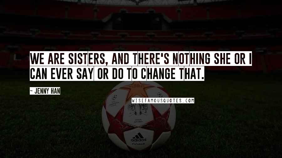 Jenny Han Quotes: We are sisters, and there's nothing she or I can ever say or do to change that.
