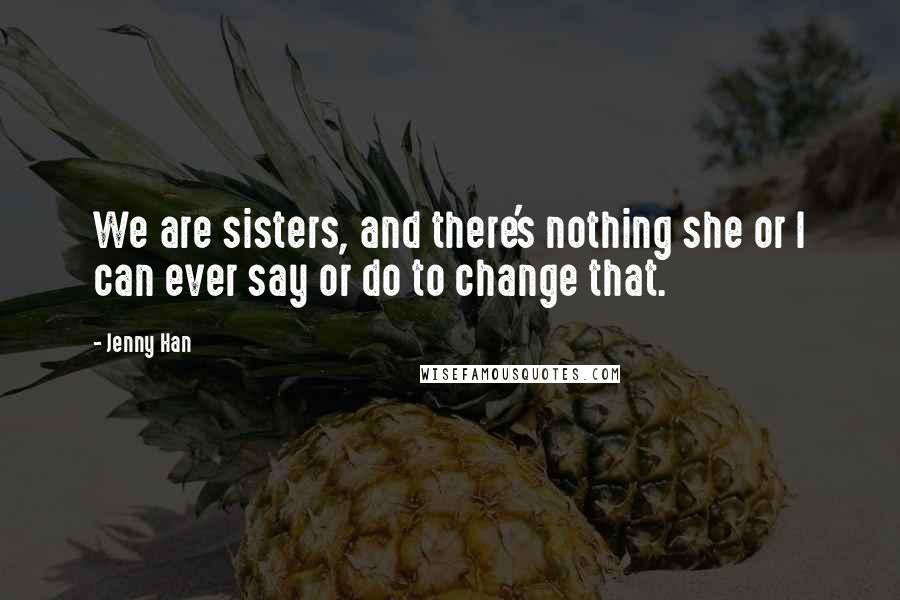 Jenny Han Quotes: We are sisters, and there's nothing she or I can ever say or do to change that.