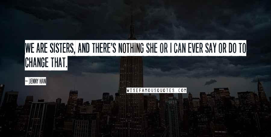 Jenny Han Quotes: We are sisters, and there's nothing she or I can ever say or do to change that.