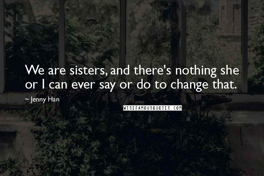 Jenny Han Quotes: We are sisters, and there's nothing she or I can ever say or do to change that.