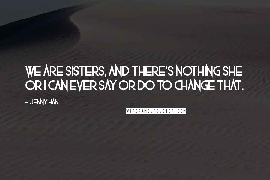 Jenny Han Quotes: We are sisters, and there's nothing she or I can ever say or do to change that.
