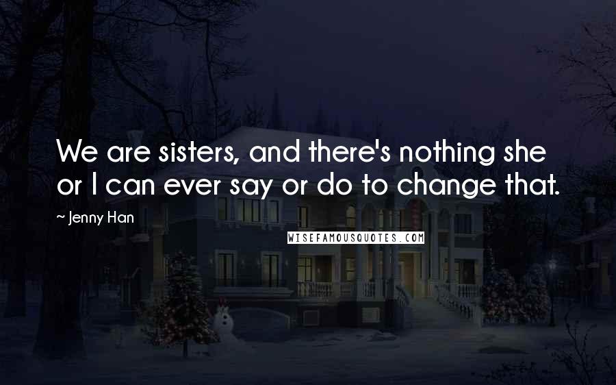Jenny Han Quotes: We are sisters, and there's nothing she or I can ever say or do to change that.