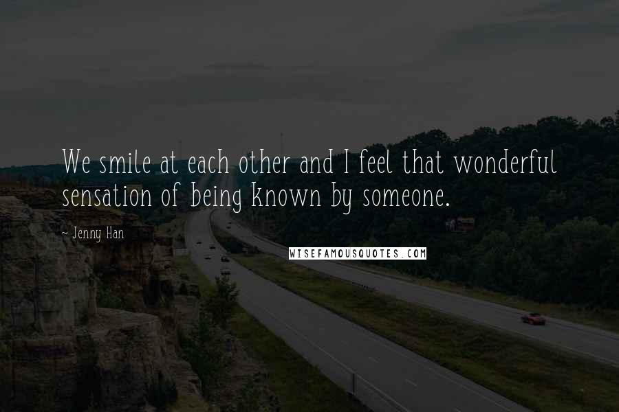 Jenny Han Quotes: We smile at each other and I feel that wonderful sensation of being known by someone.