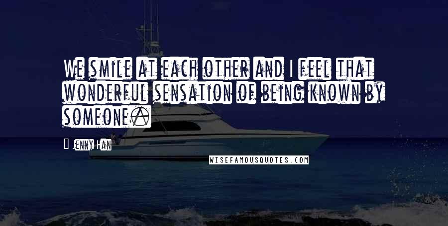 Jenny Han Quotes: We smile at each other and I feel that wonderful sensation of being known by someone.