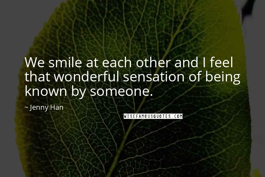 Jenny Han Quotes: We smile at each other and I feel that wonderful sensation of being known by someone.