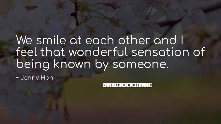 Jenny Han Quotes: We smile at each other and I feel that wonderful sensation of being known by someone.