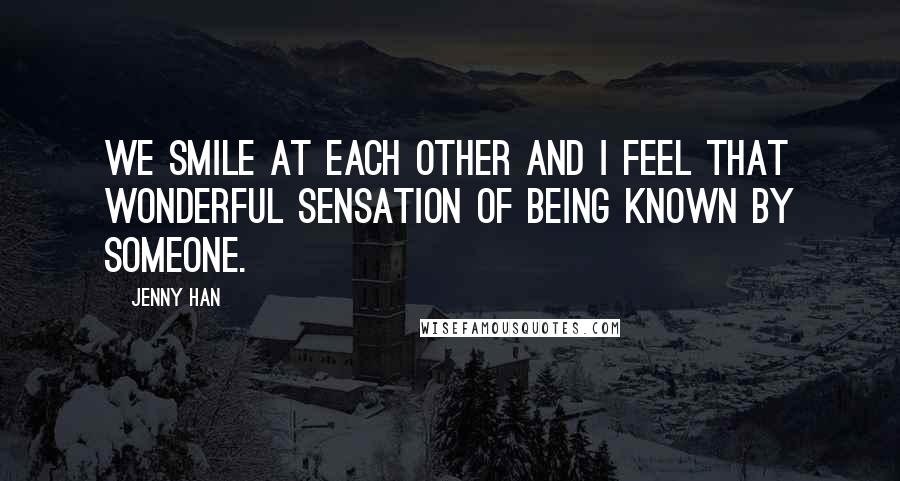 Jenny Han Quotes: We smile at each other and I feel that wonderful sensation of being known by someone.