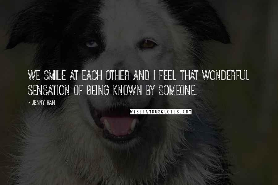 Jenny Han Quotes: We smile at each other and I feel that wonderful sensation of being known by someone.