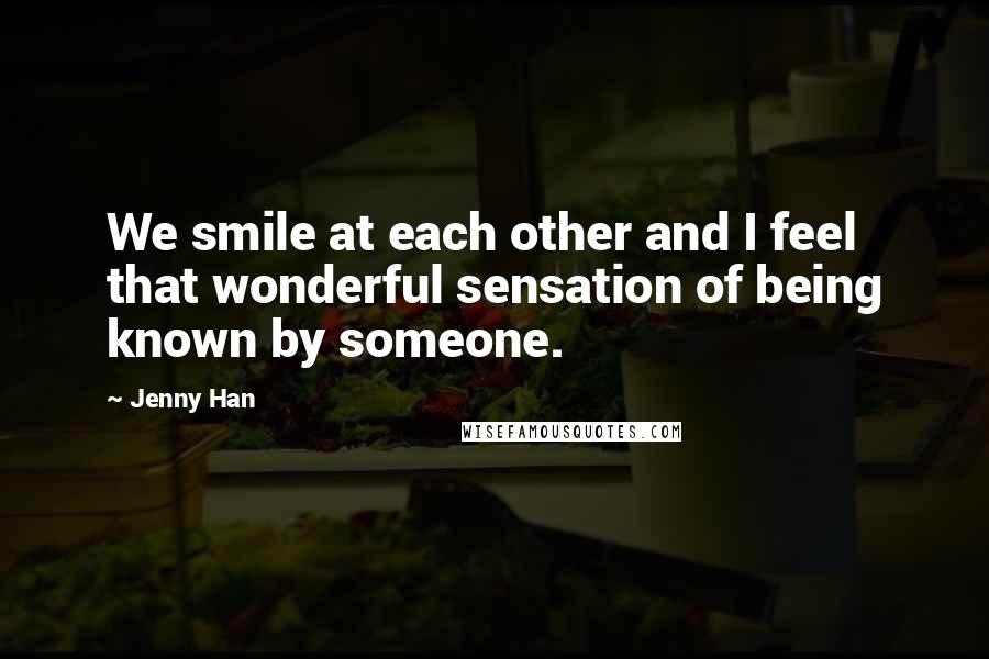 Jenny Han Quotes: We smile at each other and I feel that wonderful sensation of being known by someone.