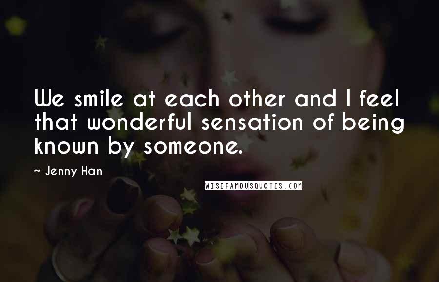 Jenny Han Quotes: We smile at each other and I feel that wonderful sensation of being known by someone.