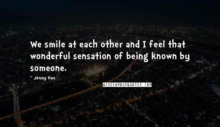 Jenny Han Quotes: We smile at each other and I feel that wonderful sensation of being known by someone.