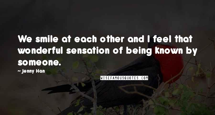 Jenny Han Quotes: We smile at each other and I feel that wonderful sensation of being known by someone.