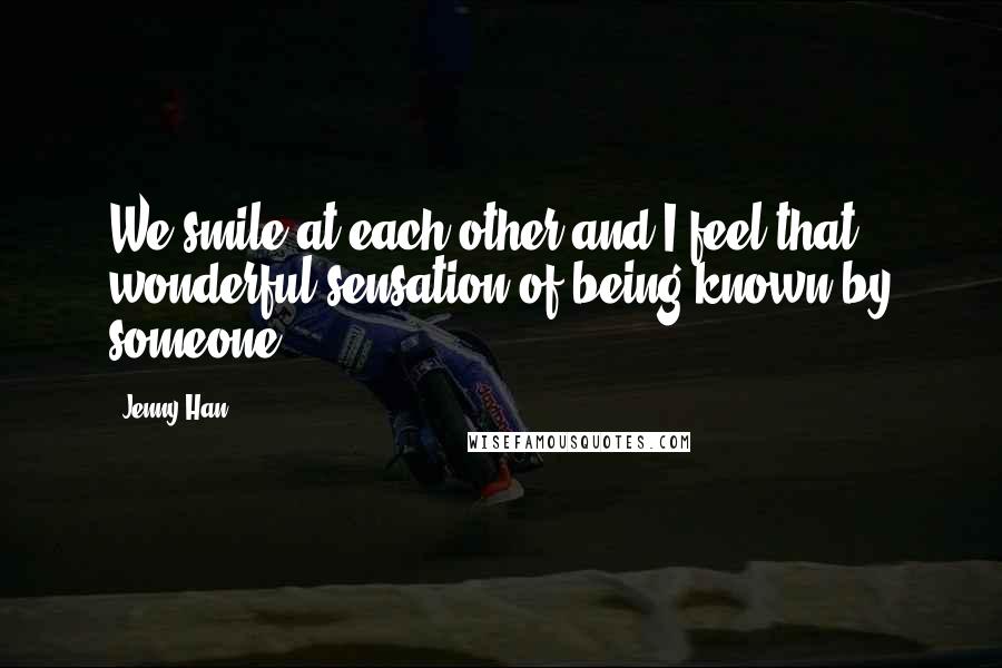 Jenny Han Quotes: We smile at each other and I feel that wonderful sensation of being known by someone.