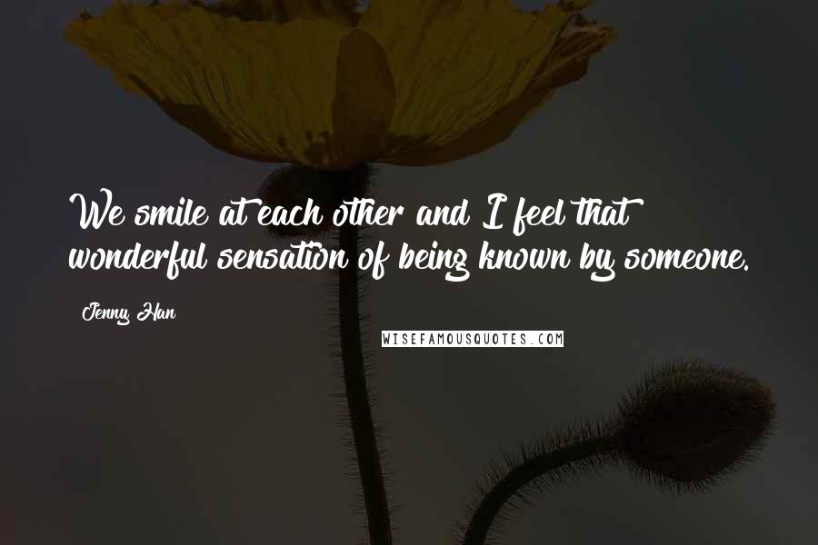 Jenny Han Quotes: We smile at each other and I feel that wonderful sensation of being known by someone.