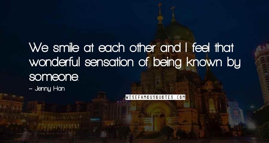 Jenny Han Quotes: We smile at each other and I feel that wonderful sensation of being known by someone.