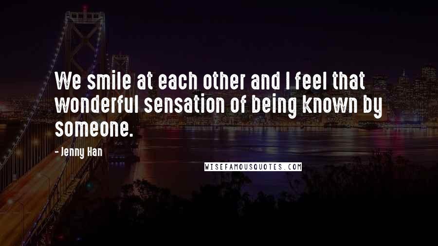 Jenny Han Quotes: We smile at each other and I feel that wonderful sensation of being known by someone.