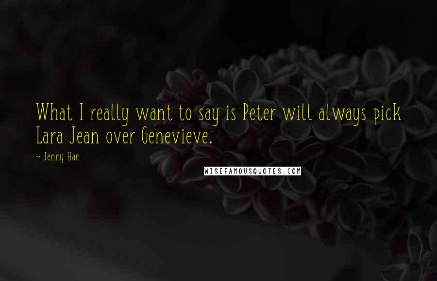 Jenny Han Quotes: What I really want to say is Peter will always pick Lara Jean over Genevieve.