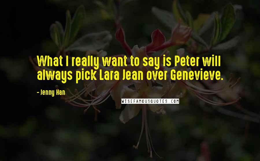 Jenny Han Quotes: What I really want to say is Peter will always pick Lara Jean over Genevieve.