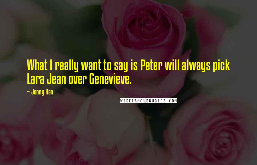 Jenny Han Quotes: What I really want to say is Peter will always pick Lara Jean over Genevieve.