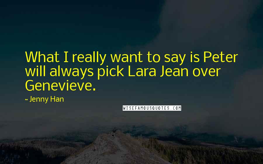 Jenny Han Quotes: What I really want to say is Peter will always pick Lara Jean over Genevieve.