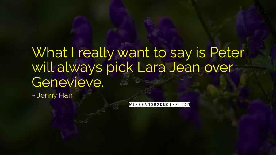 Jenny Han Quotes: What I really want to say is Peter will always pick Lara Jean over Genevieve.